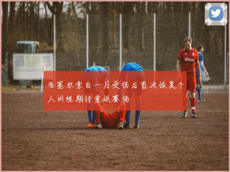 洛塞尔索自一月受伤后首次恢复个人训练期待重返赛场
