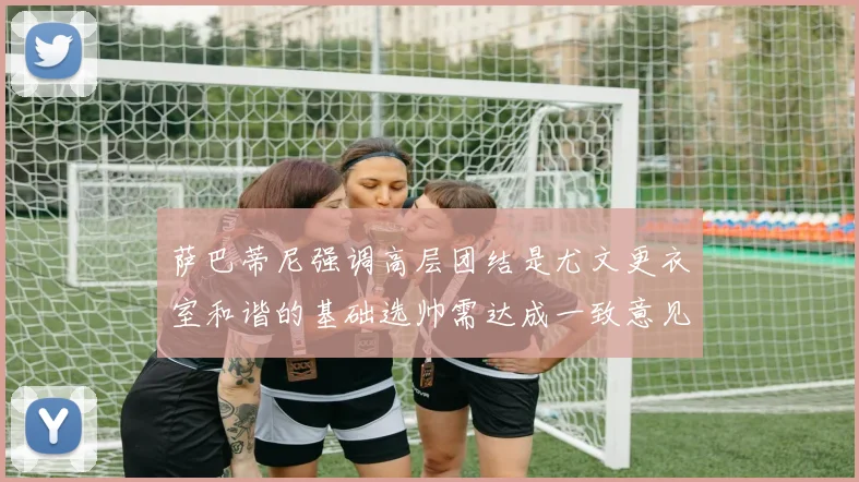 萨巴蒂尼强调高层团结是尤文更衣室和谐的基础选帅需达成一致意见