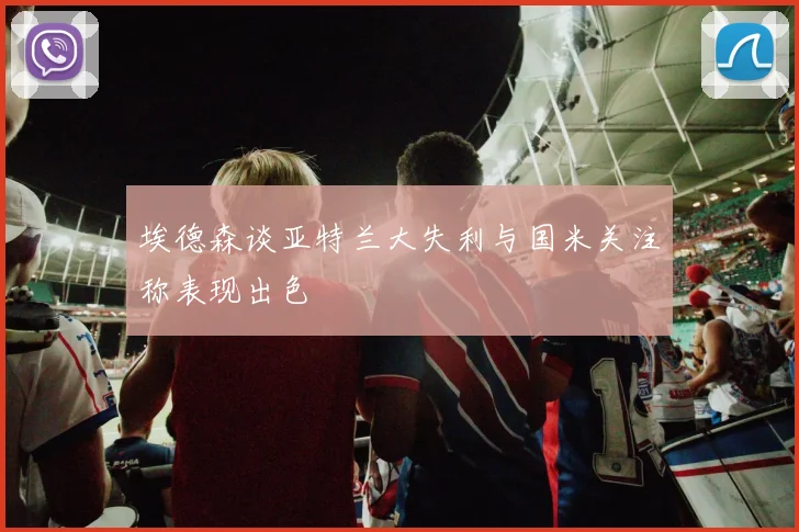 埃德森谈亚特兰大失利与国米关注称表现出色