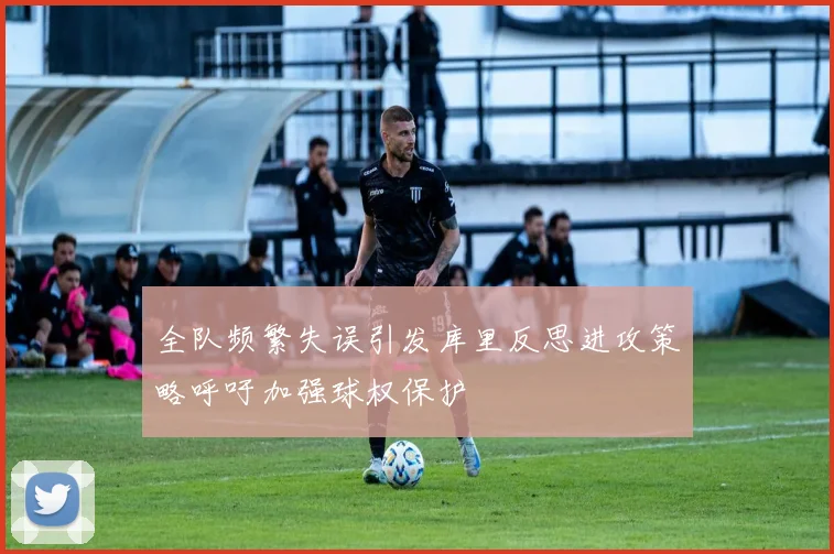 全队频繁失误引发库里反思进攻策略呼吁加强球权保护