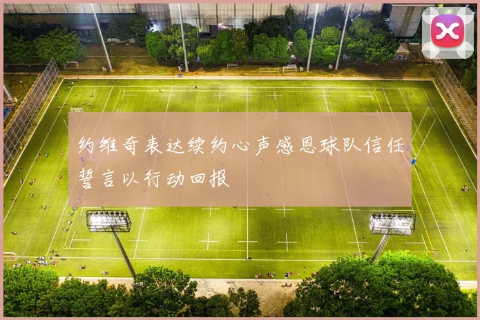 约维奇表达续约心声感恩球队信任誓言以行动回报