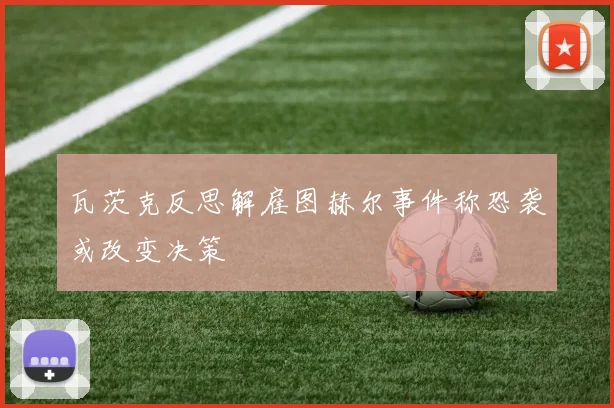 瓦茨克反思解雇图赫尔事件称恐袭或改变决策