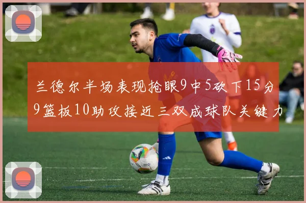 兰德尔半场表现抢眼9中5砍下15分9篮板10助攻接近三双成球队关键力量
