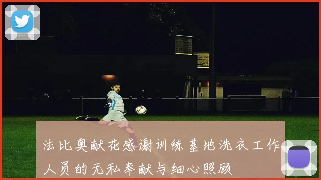 法比奥献花感谢训练基地洗衣工作人员的无私奉献与细心照顾