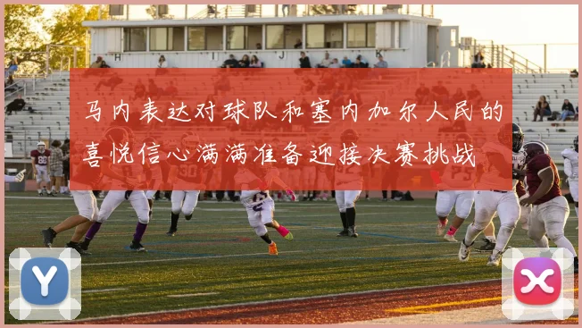 马内表达对球队和塞内加尔人民的喜悦信心满满准备迎接决赛挑战