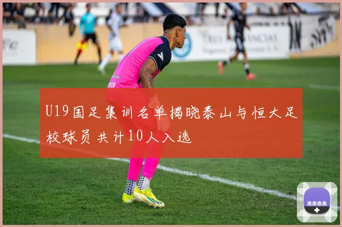 U19国足集训名单揭晓泰山与恒大足校球员共计10人入选