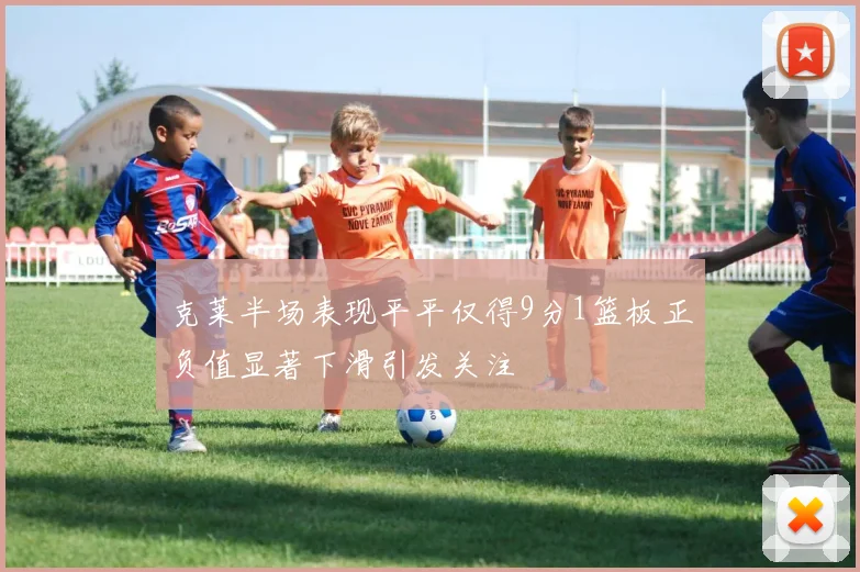 克莱半场表现平平仅得9分1篮板正负值显著下滑引发关注