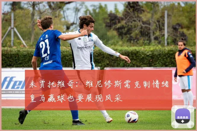 米贾托维奇：维尼修斯需克制情绪皇马赢球也要展现风采