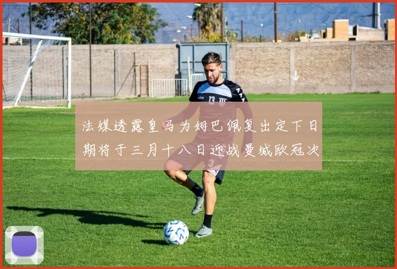 法媒透露皇马为姆巴佩复出定下日期将于三月十八日迎战曼城欧冠次回合