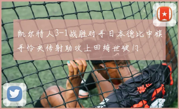 凯尔特人3-1战胜对手日本德比中旗手怜央传射助攻上田绮世破门