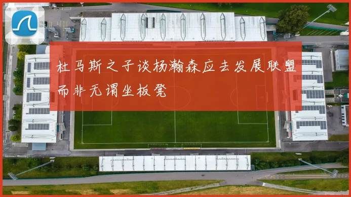 杜马斯之子谈杨瀚森应去发展联盟而非无谓坐板凳