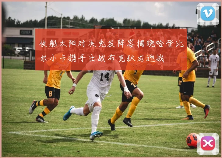快船太阳对决先发阵容揭晓哈登比尔小卡携手出战布克狄龙迎战