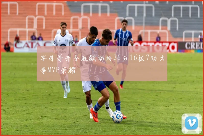 字母哥开季狂飙场均36分16板7助力争MVP荣耀