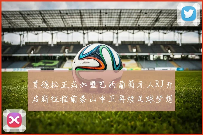 贾德松正式加盟巴西葡萄牙人RJ开启新征程前泰山中卫再续足球梦想