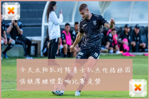 今天太阳队对阵勇士队杰伦格林因伤缺席继续影响比赛走势