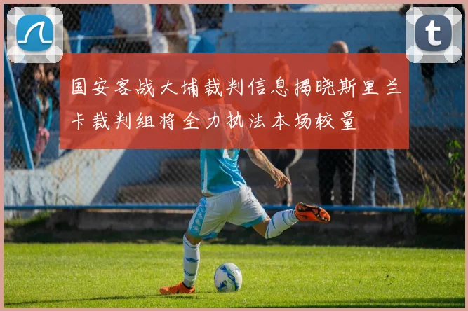 国安客战大埔裁判信息揭晓斯里兰卡裁判组将全力执法本场较量