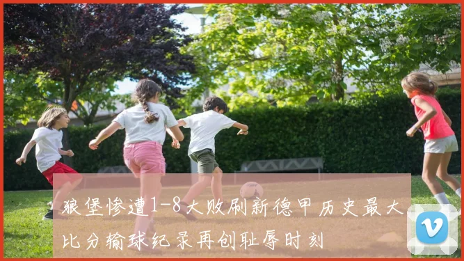狼堡惨遭1-8大败刷新德甲历史最大比分输球纪录再创耻辱时刻