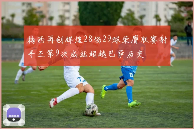 梅西再创辉煌28场29球荣膺联赛射手王第9次成就超越巴萨历史