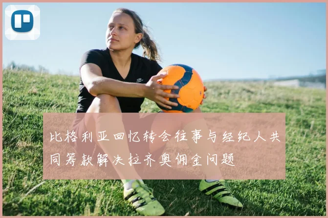 比格利亚回忆转会往事与经纪人共同筹款解决拉齐奥佣金问题