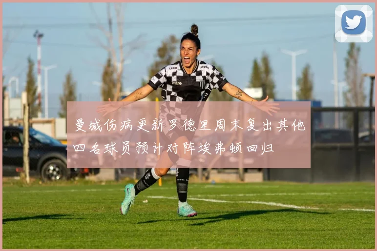 曼城伤病更新罗德里周末复出其他四名球员预计对阵埃弗顿回归