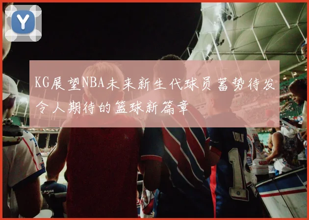 KG展望NBA未来新生代球员蓄势待发令人期待的篮球新篇章