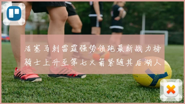 活塞马刺雷霆强势领跑最新战力榜骑士上升至第七火箭紧随其后湖人排名第十一