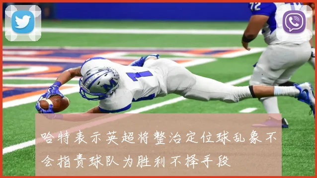 哈特表示英超将整治定位球乱象不会指责球队为胜利不择手段