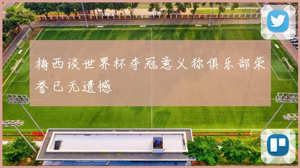 梅西谈世界杯夺冠意义称俱乐部荣誉已无遗憾