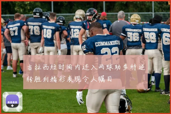 吉拉西短时间内连入两球助多特逆转胜利精彩表现令人瞩目