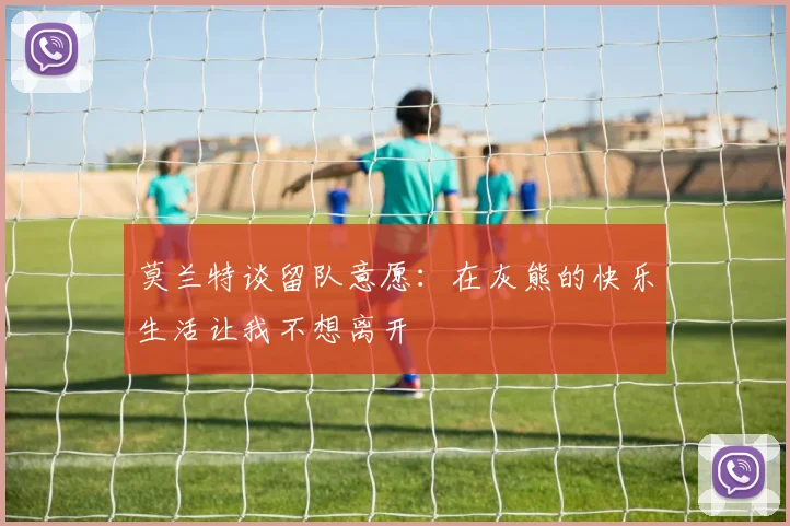 莫兰特谈留队意愿：在灰熊的快乐生活让我不想离开