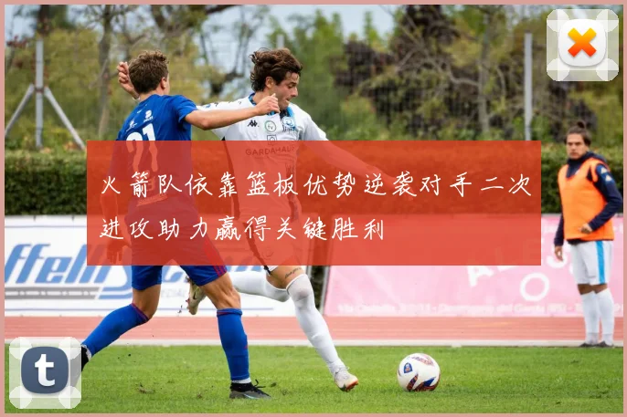 火箭队依靠篮板优势逆袭对手二次进攻助力赢得关键胜利