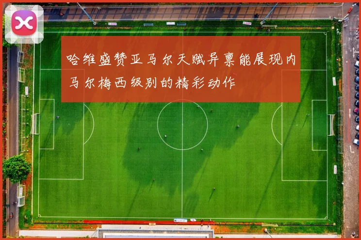 哈维盛赞亚马尔天赋异禀能展现内马尔梅西级别的精彩动作