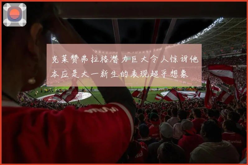 克莱赞弗拉格潜力巨大令人惊讶他本应是大一新生的表现超乎想象
