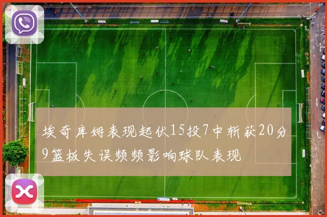 埃奇库姆表现起伏15投7中斩获20分9篮板失误频频影响球队表现