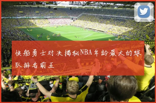 快船勇士对决揭秘NBA年龄最大的球队排名前五